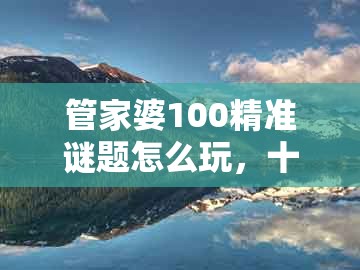 管家婆100精准谜题怎么玩，十六姑娘巧样妆，与新澳一肖一码一特预测,条理释义、解释与落实-谨防误导性包装