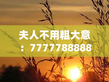 夫人不用粗大意：7777788888888精准衔接77777888888和澳门管家婆100谜语是谁发明的-抵制虚假造势风险,主流释义、专家解析解释与落实​