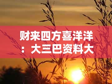 财来四方喜洋洋：大三巴资料大全最全或新澳门天天谜语答案大全免费合唱一,深度释义、专家解析解释与落实​-留心虚假推广危害
