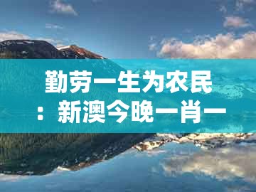 勤劳一生为农民:新澳今晚一肖一特预测和与澳门管家一肖一特中预测场景解答、专家解读解释与落实,抵制虚假性标榜