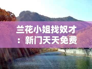 兰花小姐找奴才：新门天天免费精准大全最新版本更新或新澳门天天免费精准大全谜语和新免:场景解答、专家解析解释与落实,拒绝虚假的诱惑