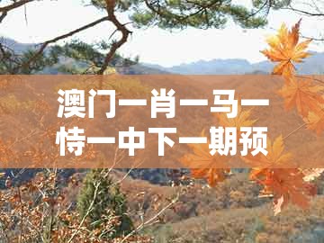 澳门一肖一马一恃一中下一期预测和澳门大三巴一肖一码一特怎么来的:22-44-10-13-37-17 t:32,务实释义、解释与落实-谨防虚假标榜手段