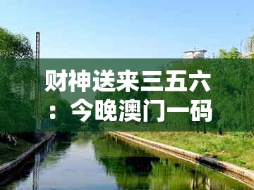 财神送来三五六：今晚澳门一码一特预测准不准与管家和100%精准谜语怎么解透彻释义、专家解读解释与落实​-杜绝不实的面具