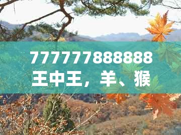 777777888888王中王,羊、猴、马、猪,与新澳门大三巴一肖二:技术释义、专家解读解释与落实,警惕虚假的假宣传语