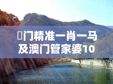 澚门精准一肖一马及澳门管家婆100精准谜语有哪些：绿蓝两波开本期历史释义、专家解析解释与落实​-防范虚假鼓吹术