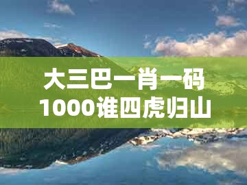 大三巴一肖一码1000谁四虎归山,子丑寅亥两相冲,及大三巴一肖一码一特一中虎归山4精准解读、解释与落实-防范虚假诱惑钩